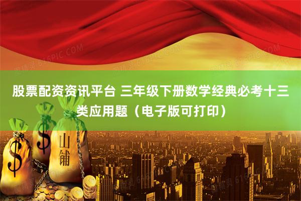 股票配资资讯平台 三年级下册数学经典必考十三类应用题（电子版可打印）
