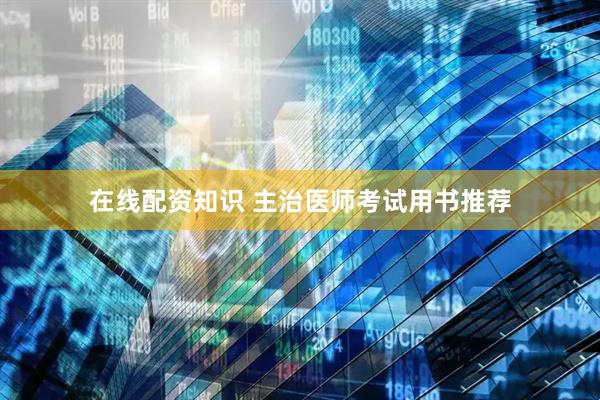 在线配资知识 主治医师考试用书推荐