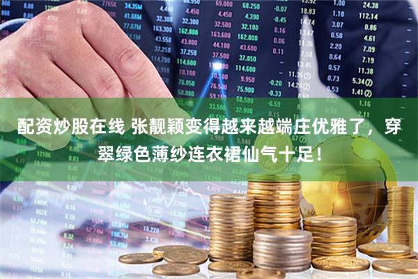 配资炒股在线 张靓颖变得越来越端庄优雅了，穿翠绿色薄纱连衣裙仙气十足！